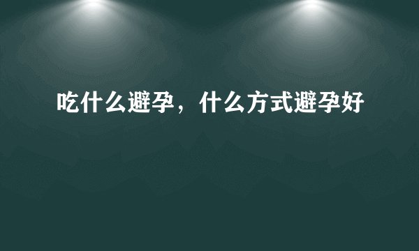吃什么避孕，什么方式避孕好