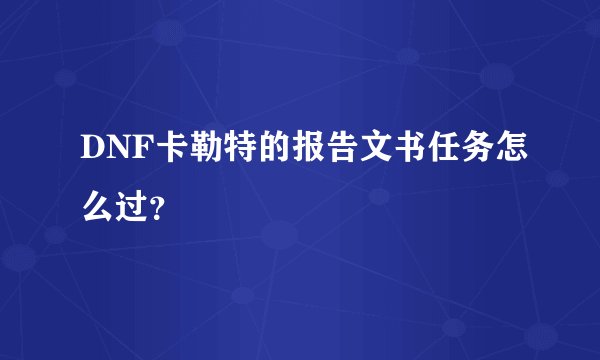 DNF卡勒特的报告文书任务怎么过?