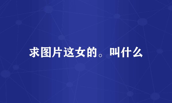 求图片这女的。叫什么