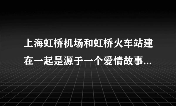 上海虹桥机场和虹桥火车站建在一起是源于一个爱情故事，是真的吗？