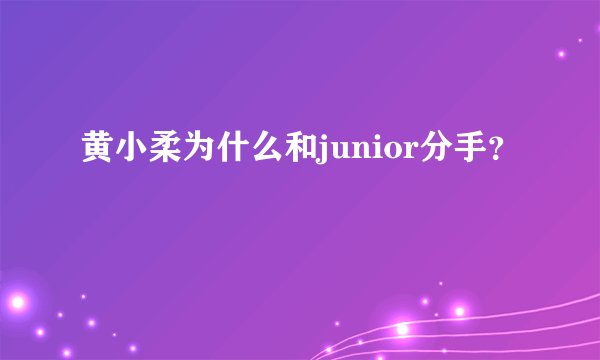 黄小柔为什么和junior分手？