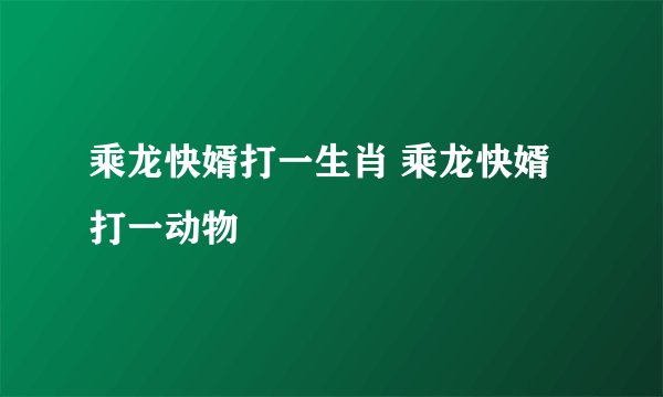 乘龙快婿打一生肖 乘龙快婿打一动物