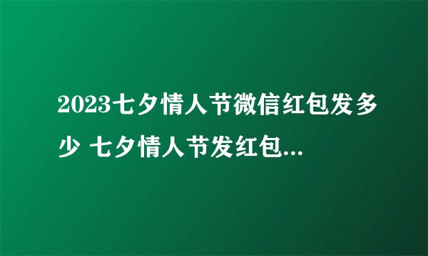 2023七夕情人节微信红包发多少 七夕情人节发红包怎么发2023