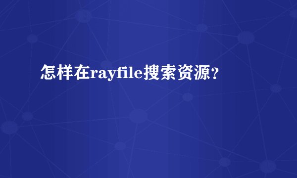 怎样在rayfile搜索资源？