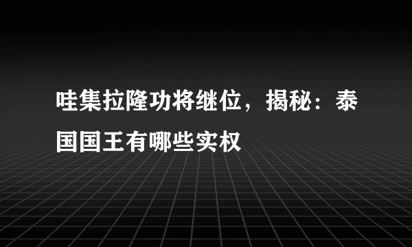 哇集拉隆功将继位，揭秘：泰国国王有哪些实权