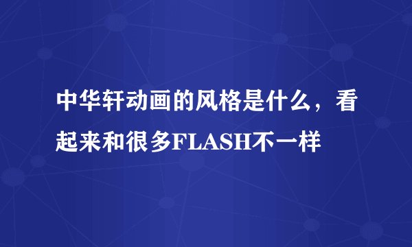 中华轩动画的风格是什么,看起来和很多FLASH不一样