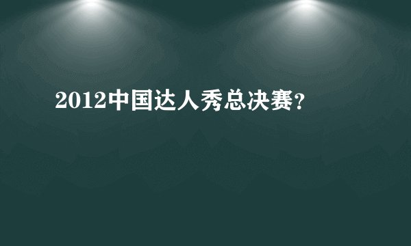 2012中国达人秀总决赛？