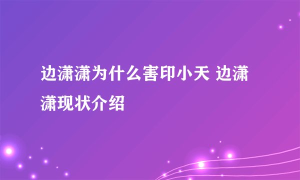 边潇潇为什么害印小天 边潇潇现状介绍