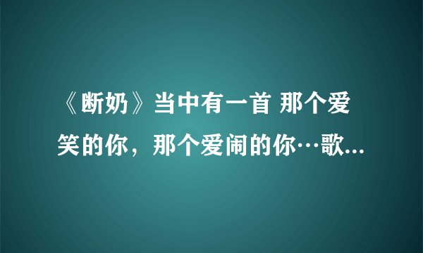 《断奶》当中有一首 那个爱笑的你，那个爱闹的你…歌名是什么啊？