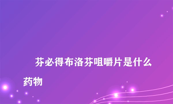 
    芬必得布洛芬咀嚼片是什么药物
  