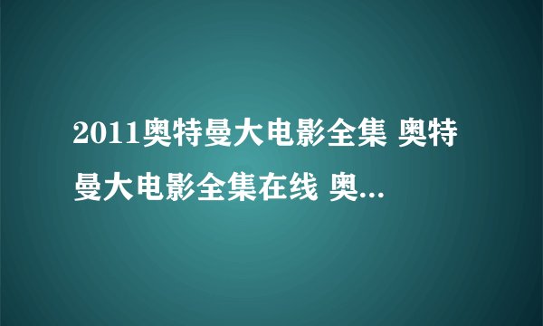 2011奥特曼大电影全集 奥特曼大电影全集在线 奥特曼大电影国语版电影 奥特曼大电影中文版下载