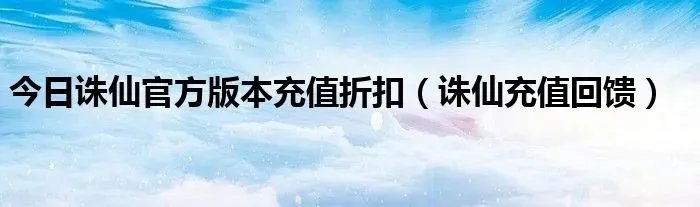 今日诛仙官方版本充值折扣（诛仙充值回馈）