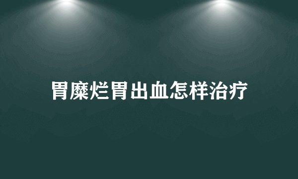 胃糜烂胃出血怎样治疗