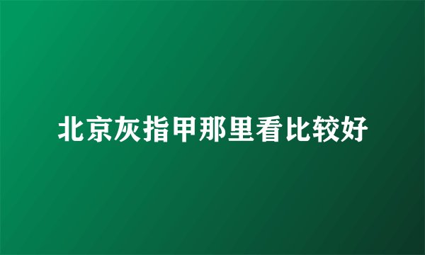北京灰指甲那里看比较好
