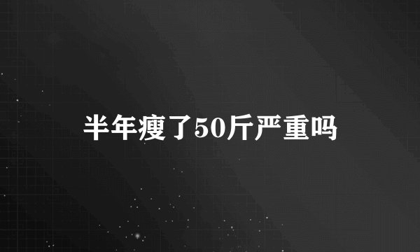 半年瘦了50斤严重吗