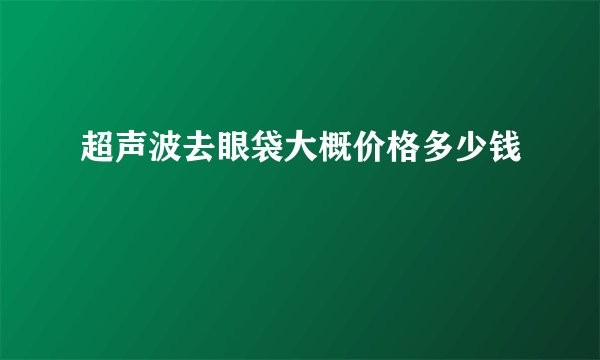 超声波去眼袋大概价格多少钱