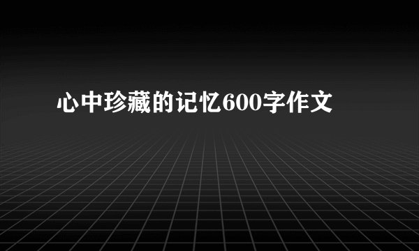 心中珍藏的记忆600字作文