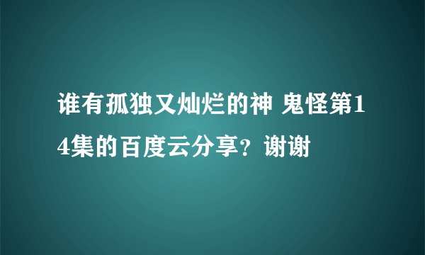 谁有孤独又灿烂的神 鬼怪第14集的百度云分享？谢谢