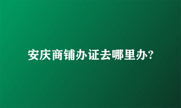 安庆商铺办证去哪里办?
