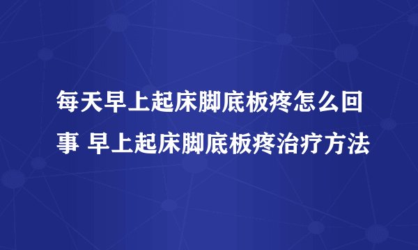 每天早上起床脚底板疼怎么回事 早上起床脚底板疼治疗方法