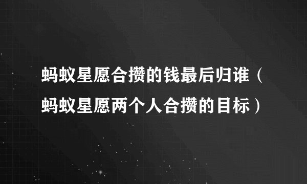 蚂蚁星愿合攒的钱最后归谁（蚂蚁星愿两个人合攒的目标） 
