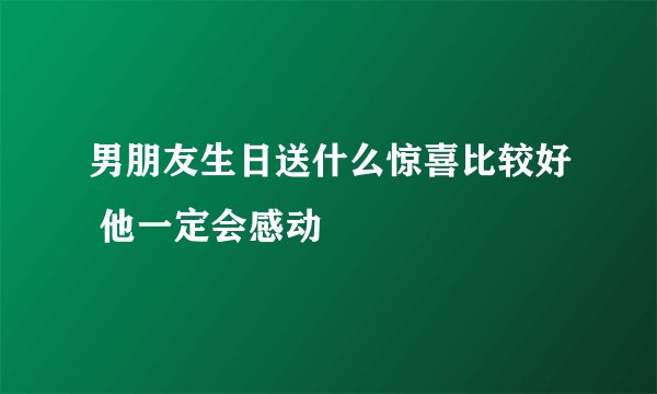 男朋友生日送什么惊喜比较好 他一定会感动