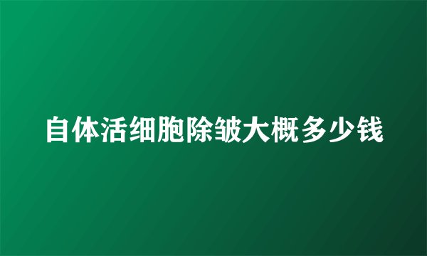 自体活细胞除皱大概多少钱