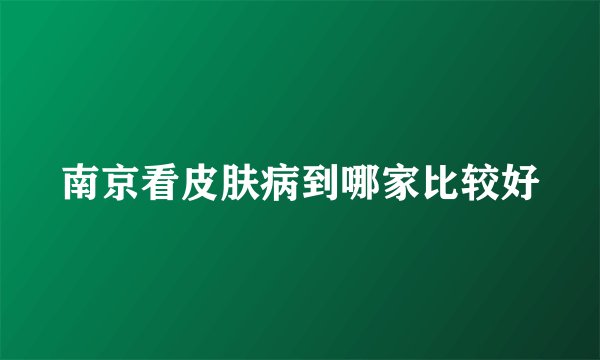 南京看皮肤病到哪家比较好