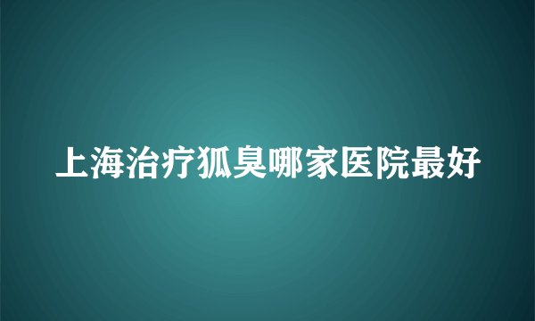 上海治疗狐臭哪家医院最好