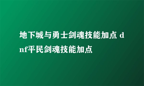 地下城与勇士剑魂技能加点 dnf平民剑魂技能加点