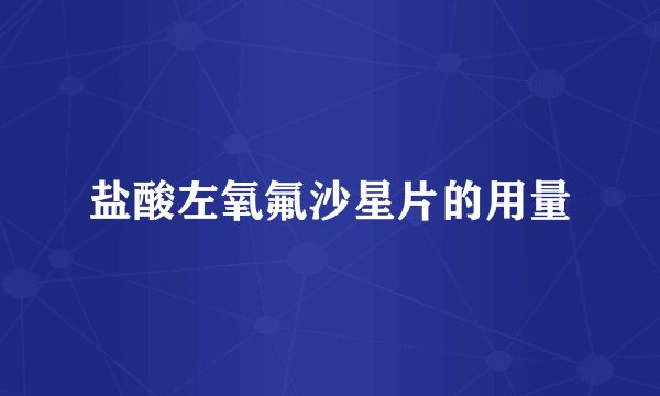 盐酸左氧氟沙星片的用量