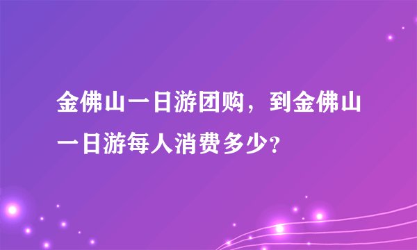 金佛山一日游团购，到金佛山一日游每人消费多少？