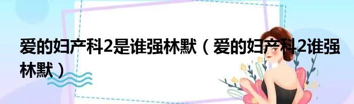 爱的妇产科2是谁强林默（爱的妇产科2谁强林默）