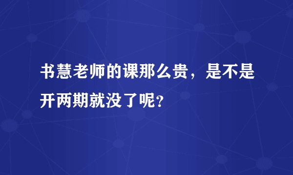 书慧老师的课那么贵，是不是开两期就没了呢？