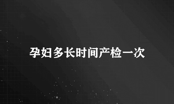 孕妇多长时间产检一次