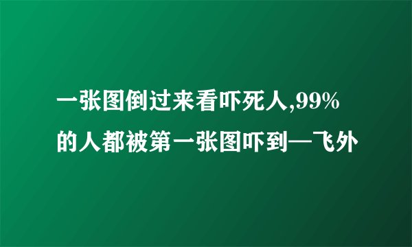 一张图倒过来看吓死人,99%的人都被第一张图吓到—飞外