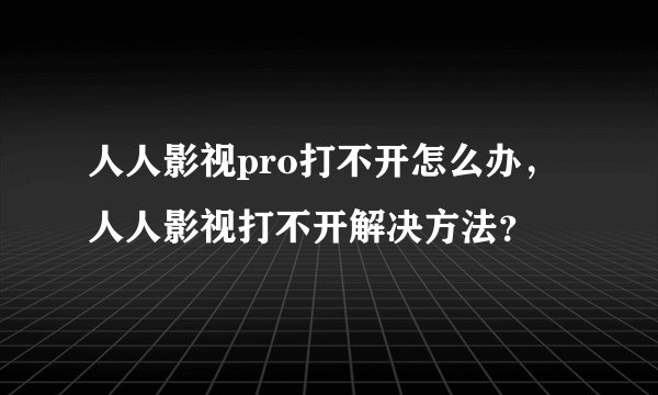 人人影视pro打不开怎么办，人人影视打不开解决方法？
