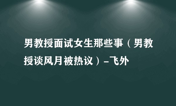 男教授面试女生那些事（男教授谈风月被热议）-飞外
