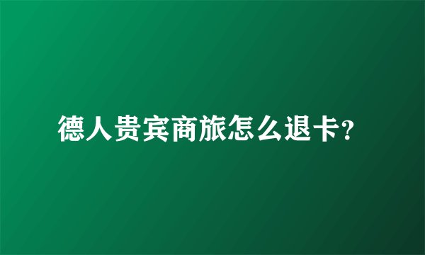 德人贵宾商旅怎么退卡？