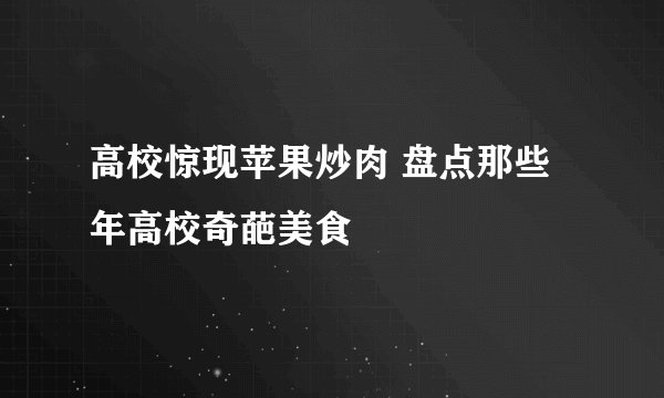 高校惊现苹果炒肉 盘点那些年高校奇葩美食
