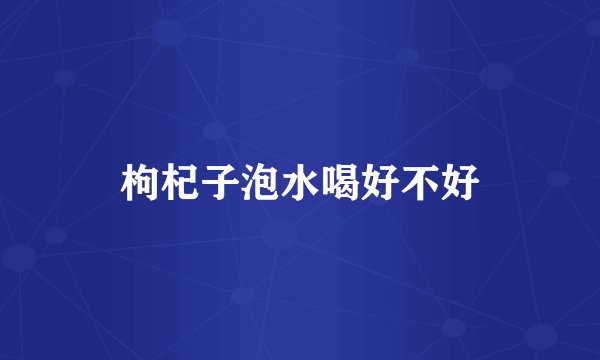 枸杞子泡水喝好不好