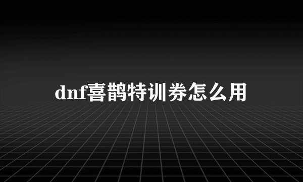 dnf喜鹊特训券怎么用