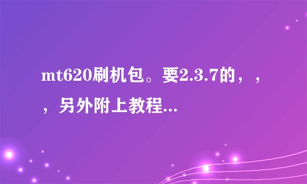 mt620刷机包。要2.3.7的，，，另外附上教程！谢谢！