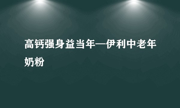高钙强身益当年—伊利中老年奶粉
