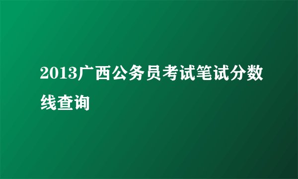 2013广西公务员考试笔试分数线查询