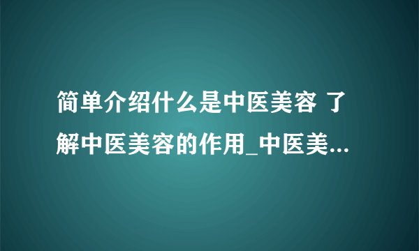 简单介绍什么是中医美容 了解中医美容的作用_中医美容有哪些特点