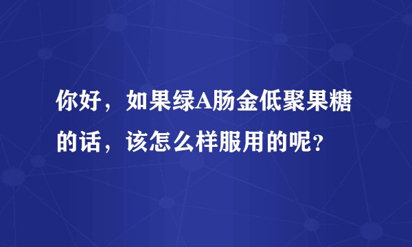 你好，如果绿A肠金低聚果糖的话，该怎么样服用的呢？