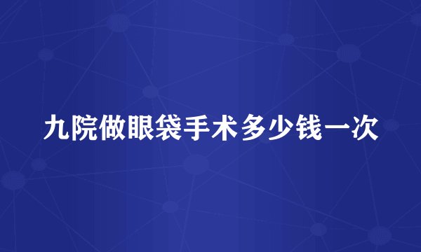 九院做眼袋手术多少钱一次