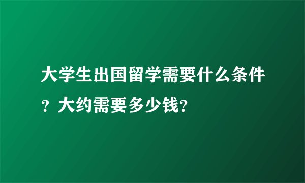 大学生出国留学需要什么条件？大约需要多少钱？