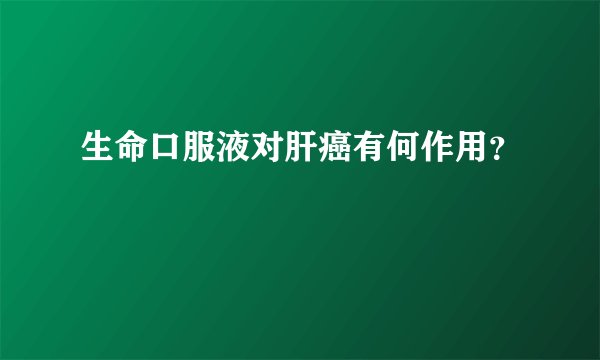 生命口服液对肝癌有何作用？
